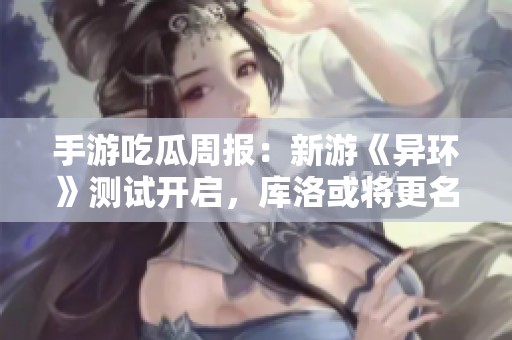 手游吃瓜周报：新游《异环》测试开启，库洛或将更名入腾讯麾下