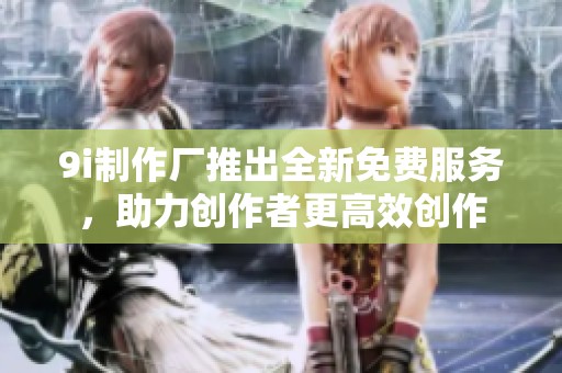 9i制作厂推出全新免费服务，助力创作者更高效创作