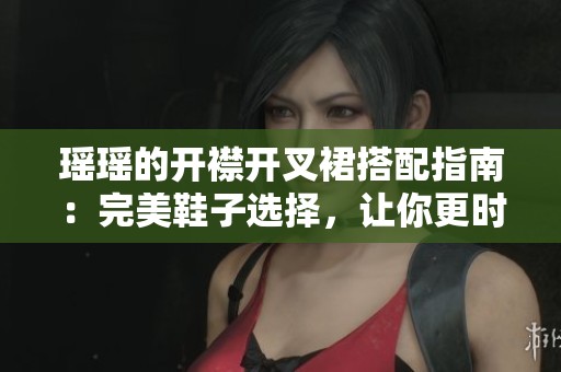 瑶瑶的开襟开叉裙搭配指南：完美鞋子选择，让你更时尚