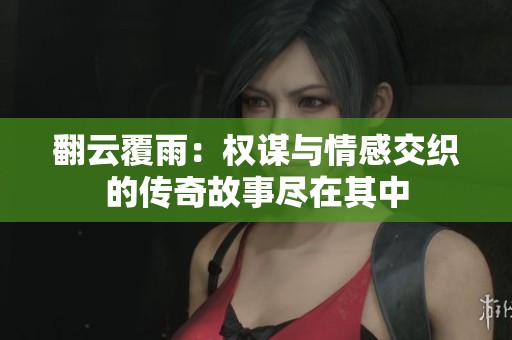 翻云覆雨：权谋与情感交织的传奇故事尽在其中