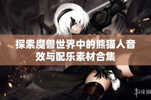 探索魔兽世界中的熊猫人音效与配乐素材合集
