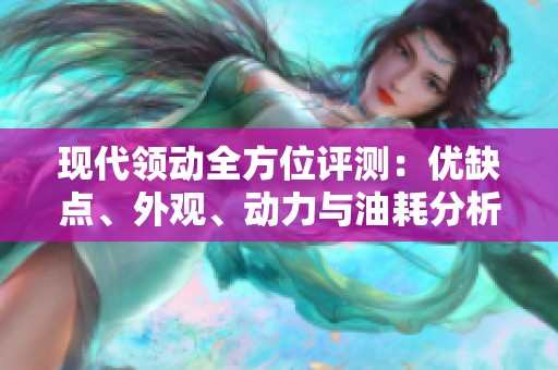 现代领动全方位评测：优缺点、外观、动力与油耗分析