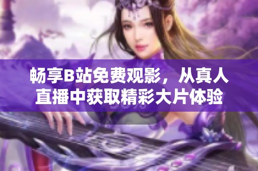 畅享B站免费观影，从真人直播中获取精彩大片体验