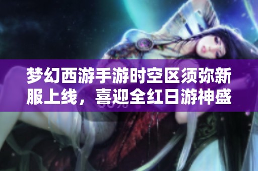 梦幻西游手游时空区须弥新服上线，喜迎全红日游神盛典
