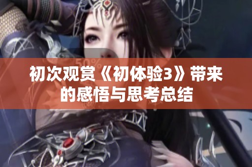 初次观赏《初体验3》带来的感悟与思考总结