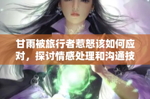 甘雨被旅行者惹怒该如何应对，探讨情感处理和沟通技巧