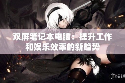 双屏笔记本电脑：提升工作和娱乐效率的新趋势