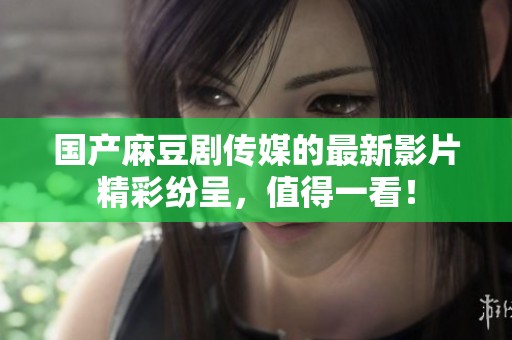 国产麻豆剧传媒的最新影片精彩纷呈，值得一看！