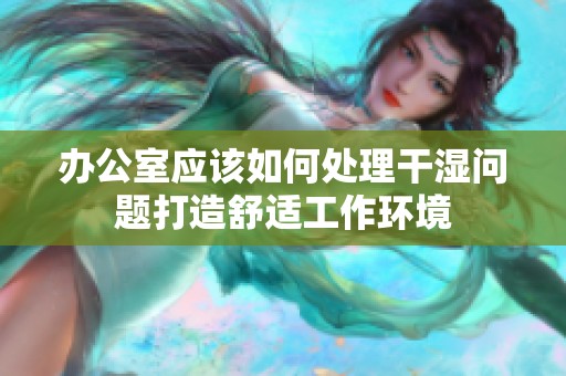 办公室应该如何处理干湿问题打造舒适工作环境