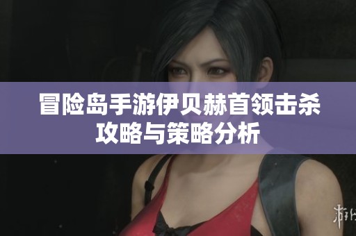 冒险岛手游伊贝赫首领击杀攻略与策略分析