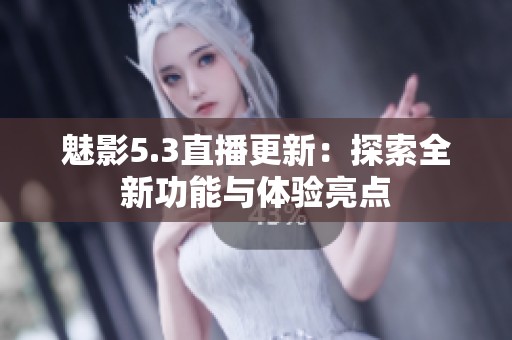 魅影5.3直播更新：探索全新功能与体验亮点