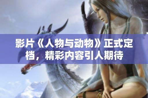 影片《人物与动物》正式定档，精彩内容引人期待