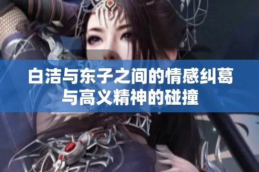 白洁与东子之间的情感纠葛与高义精神的碰撞