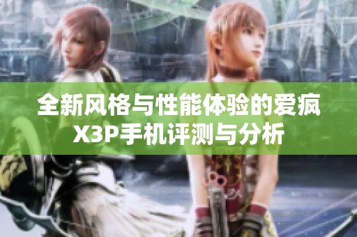 全新风格与性能体验的爱疯X3P手机评测与分析