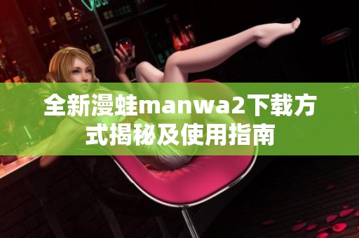 全新漫蛙manwa2下载方式揭秘及使用指南