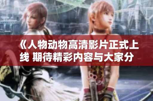《人物动物高清影片正式上线 期待精彩内容与大家分享》