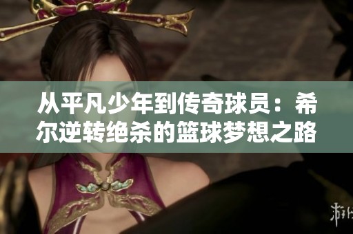 从平凡少年到传奇球员：希尔逆转绝杀的篮球梦想之路