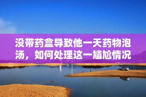 没带药盒导致他一天药物泡汤，如何处理这一尴尬情况？