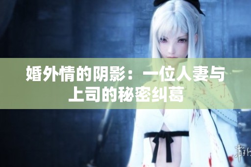 婚外情的阴影：一位人妻与上司的秘密纠葛