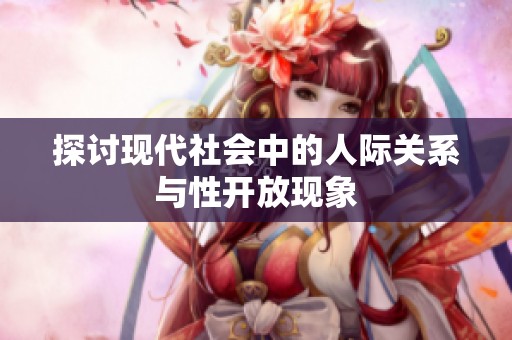 探讨现代社会中的人际关系与性开放现象
