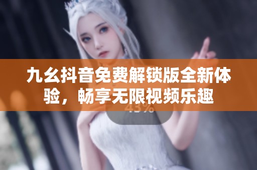 九幺抖音免费解锁版全新体验，畅享无限视频乐趣