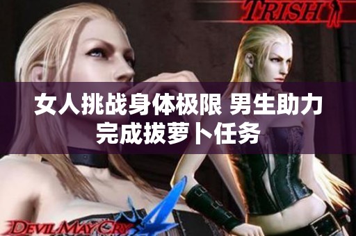 女人挑战身体极限 男生助力完成拔萝卜任务