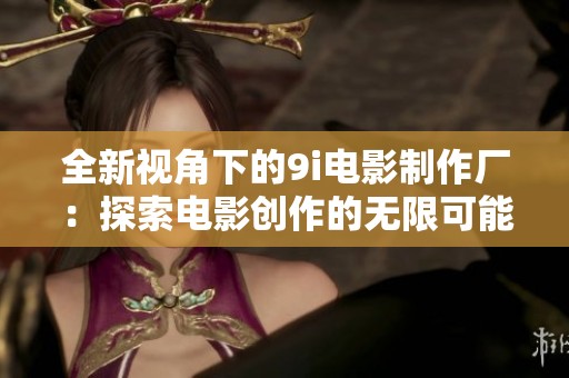 全新视角下的9i电影制作厂：探索电影创作的无限可能