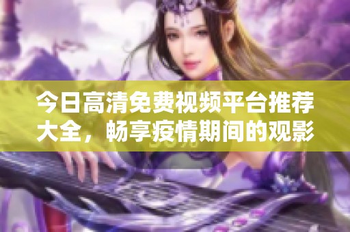 今日高清免费视频平台推荐大全，畅享疫情期间的观影乐趣