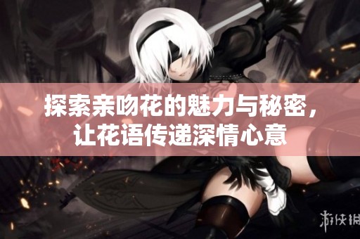 探索亲吻花的魅力与秘密，让花语传递深情心意