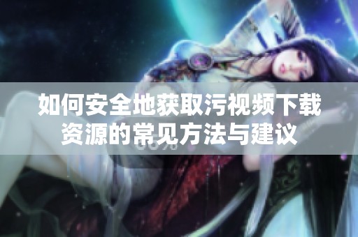 如何安全地获取污视频下载资源的常见方法与建议