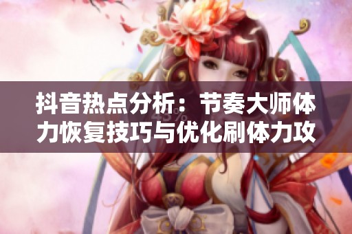 抖音热点分析：节奏大师体力恢复技巧与优化刷体力攻略