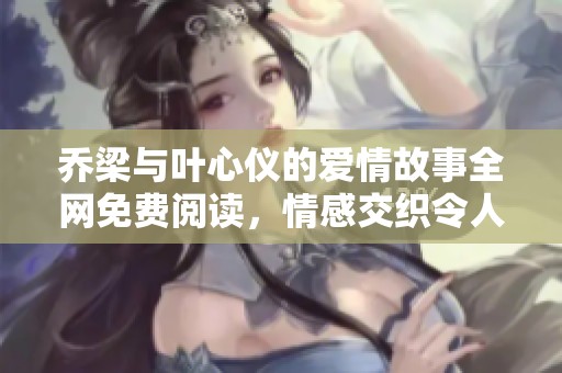 乔梁与叶心仪的爱情故事全网免费阅读，情感交织令人心动