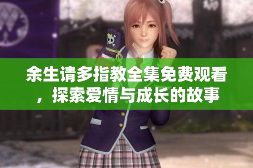 余生请多指教全集免费观看，探索爱情与成长的故事