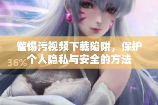 警惕污视频下载陷阱，保护个人隐私与安全的方法