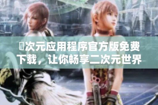 囧次元应用程序官方版免费下载，让你畅享二次元世界乐趣