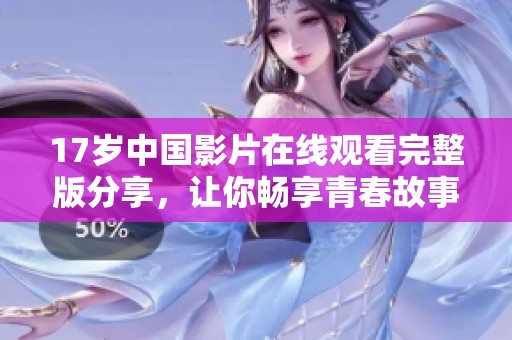 17岁中国影片在线观看完整版分享，让你畅享青春故事