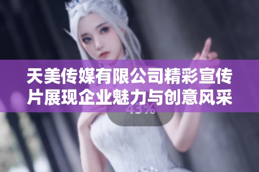 天美传媒有限公司精彩宣传片展现企业魅力与创意风采