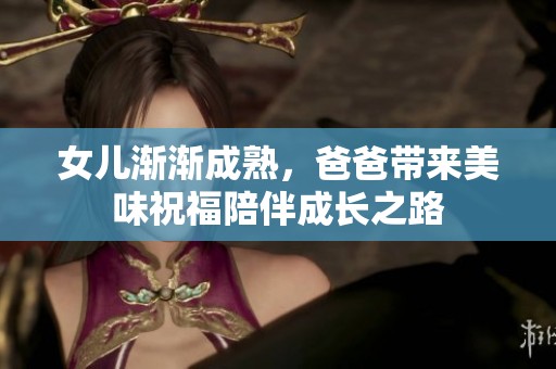 女儿渐渐成熟，爸爸带来美味祝福陪伴成长之路