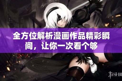 全方位解析漫画作品精彩瞬间，让你一次看个够