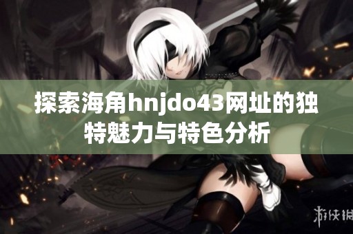 探索海角hnjdo43网址的独特魅力与特色分析
