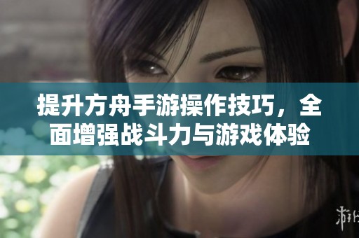 提升方舟手游操作技巧，全面增强战斗力与游戏体验