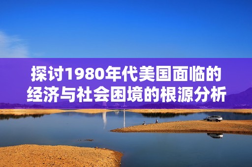 探讨1980年代美国面临的经济与社会困境的根源分析