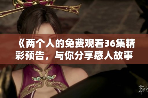 《两个人的免费观看36集精彩预告，与你分享感人故事》