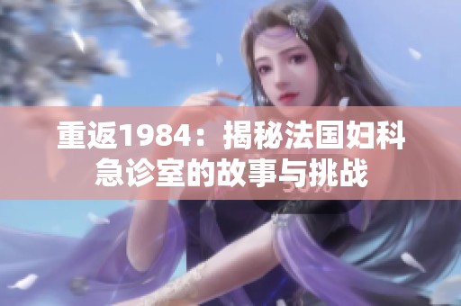 重返1984：揭秘法国妇科急诊室的故事与挑战