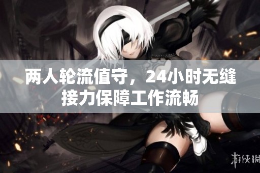 两人轮流值守，24小时无缝接力保障工作流畅