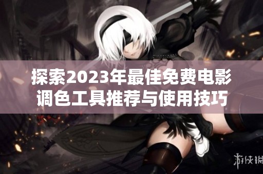 探索2023年最佳免费电影调色工具推荐与使用技巧