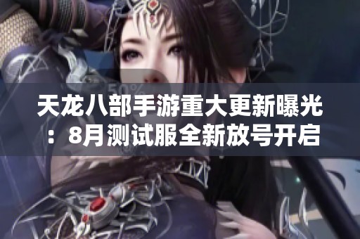天龙八部手游重大更新曝光：8月测试服全新放号开启详解