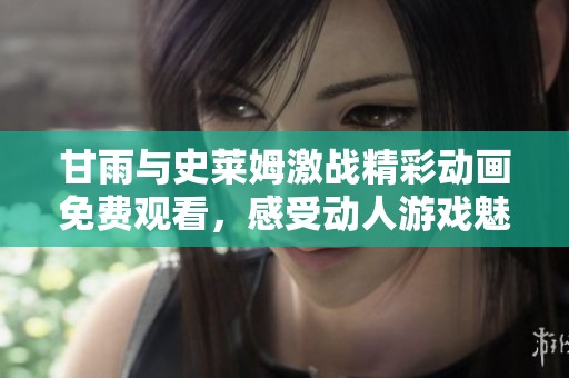 甘雨与史莱姆激战精彩动画免费观看，感受动人游戏魅力