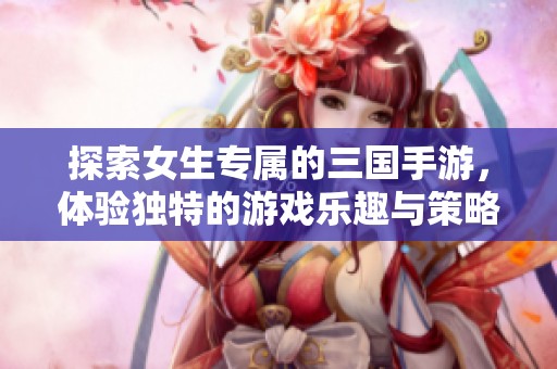 探索女生专属的三国手游，体验独特的游戏乐趣与策略挑战