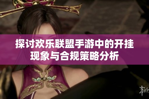 探讨欢乐联盟手游中的开挂现象与合规策略分析